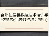台州仙居县数控技术培训学校排名(仙居数控培训排行)