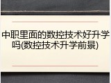 中职里面的数控技术好升学吗(数控技术升学前景)