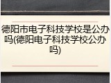 德阳市电子科技学校是公办吗(德阳电子科技学校公办吗)