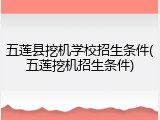 五莲县挖机学校招生条件(五莲挖机招生条件)