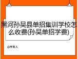 黑河孙吴县单招集训学校怎么收费(孙吴单招学费)