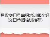 吕梁交口县单招培训哪个好(交口单招培训推荐)