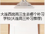 大连西岗高三生去哪个补习学校(大连高三补习推荐)