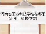 河南省工业科技学校在哪里(河南工科校位置)