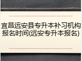 宜昌远安县专升本补习机构报名时间(远安专升本报名)
