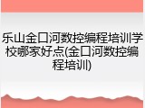 乐山金口河数控编程培训学校哪家好点(金口河数控编程培训)