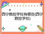 西宁数控学校有哪些(西宁数控学校)