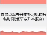 宜昌点军专升本补习机构报名时间(点军专升本报名)