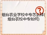 烟台农业学校中专怎么样(烟台农校中专如何)