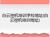 白云挖机培训学校地址(白云挖机培训地址)