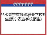 丽水景宁有哪些农业学校招生(景宁农业学校招生)