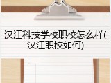 汉江科技学校职校怎么样(汉江职校如何)