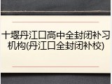 十堰丹江口高中全封闭补习机构(丹江口全封闭补校)