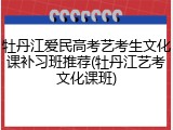 牡丹江爱民高考艺考生文化课补习班推荐(牡丹江艺考文化课班)