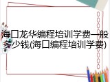 海口龙华编程培训学费一般多少钱(海口编程培训学费)