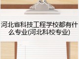 河北省科技工程学校都有什么专业(河北科校专业)