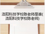 洛阳科技学校陈老师是谁(洛阳科技学校陈老师)