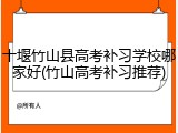十堰竹山县高考补习学校哪家好(竹山高考补习推荐)