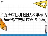 广东省科技职业技术学校占地面积(广东科技职校面积)