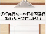 闵行寒假初三物理补习课程(闵行初三物理寒假班)