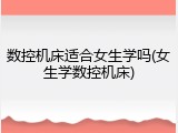 数控机床适合女生学吗(女生学数控机床)