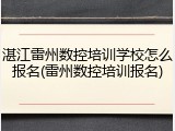 湛江雷州数控培训学校怎么报名(雷州数控培训报名)