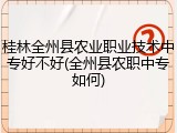 桂林全州县农业职业技术中专好不好(全州县农职中专如何)