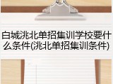 白城洮北单招集训学校要什么条件(洮北单招集训条件)