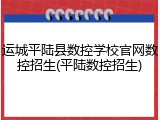 运城平陆县数控学校官网数控招生(平陆数控招生)