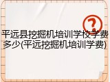 平远县挖掘机培训学校学费多少(平远挖掘机培训学费)