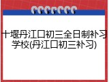 十堰丹江口初三全日制补习学校(丹江口初三补习)