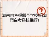 湖南自考报哪个学校好(湖南自考选校推荐)