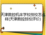 天津数控机床学校技校怎么样(天津数控技校评价)