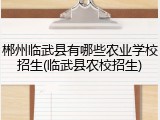 郴州临武县有哪些农业学校招生(临武县农校招生)