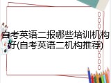 自考英语二报哪些培训机构好(自考英语二机构推荐)