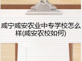 咸宁咸安农业中专学校怎么样(咸安农校如何)