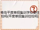 青岛平度单招集训学校要住校吗(平度单招集训住校吗)
