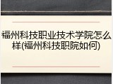 福州科技职业技术学院怎么样(福州科技职院如何)