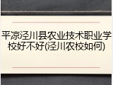 平凉泾川县农业技术职业学校好不好(泾川农校如何)