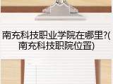 南充科技职业学院在哪里?(南充科技职院位置)
