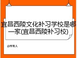 宜昌西陵文化补习学校是哪一家(宜昌西陵补习校)