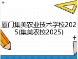 厦门集美农业技术学校2025(集美农校2025)