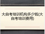 大自考培训机构多少钱(大自考培训费用)