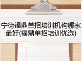 宁德福鼎单招培训机构哪家最好(福鼎单招培训优选)