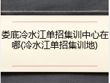 娄底冷水江单招集训中心在哪(冷水江单招集训地)