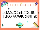 大同天镇县高中全封闭补习机构(天镇高中封闭补习)