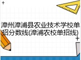 漳州漳浦县农业技术学校单招分数线(漳浦农校单招线)