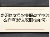 贵阳修文县农业职高学校怎么样啊(修文农职校如何)