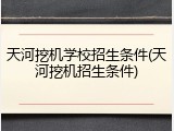 天河挖机学校招生条件(天河挖机招生条件)