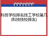 科技学校排名技工学校第几(科技技校排名)